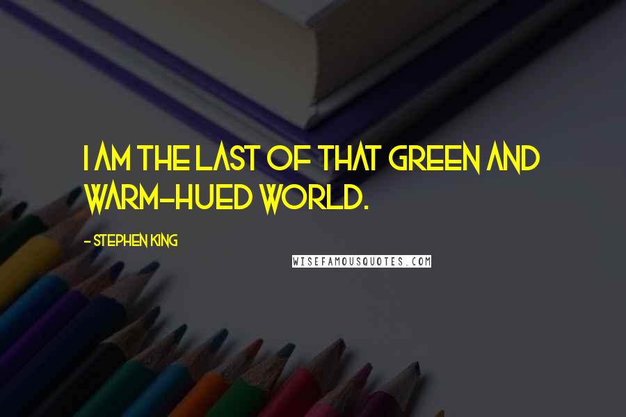 Stephen King Quotes: I am the last of that green and warm-hued world.