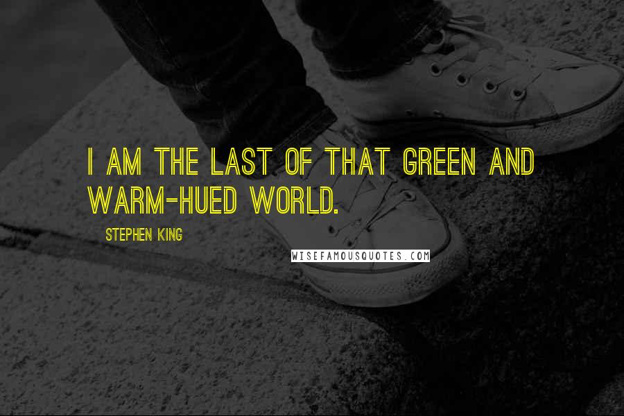 Stephen King Quotes: I am the last of that green and warm-hued world.