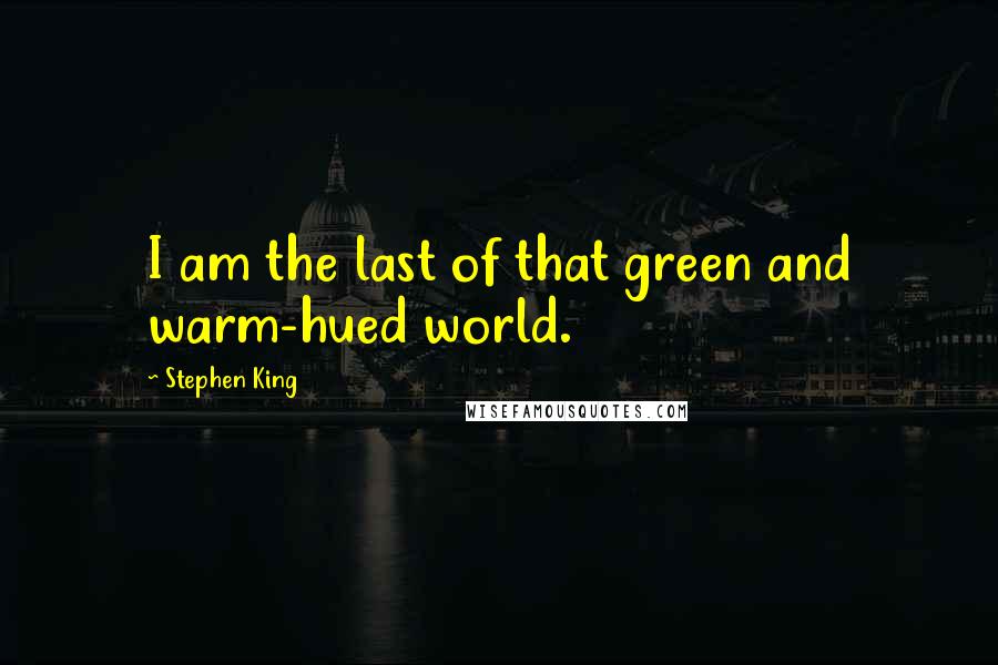 Stephen King Quotes: I am the last of that green and warm-hued world.