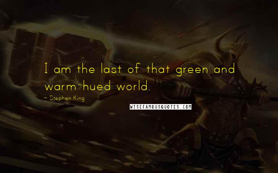 Stephen King Quotes: I am the last of that green and warm-hued world.