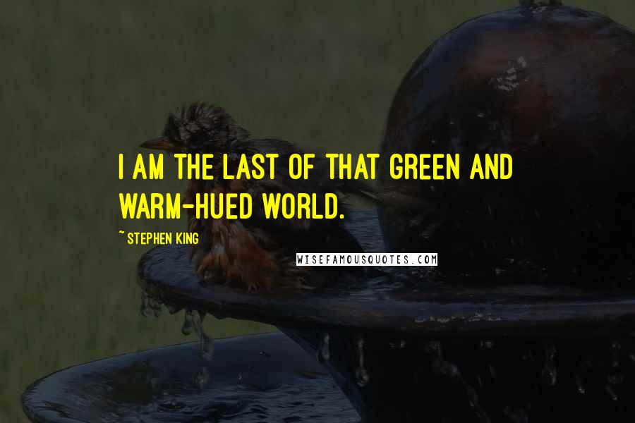 Stephen King Quotes: I am the last of that green and warm-hued world.