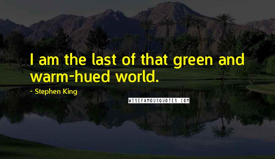 Stephen King Quotes: I am the last of that green and warm-hued world.