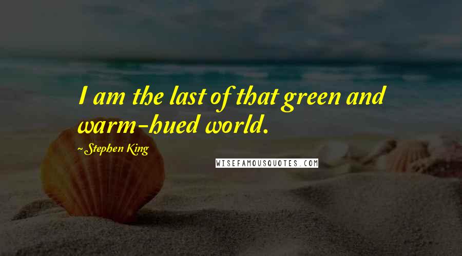 Stephen King Quotes: I am the last of that green and warm-hued world.