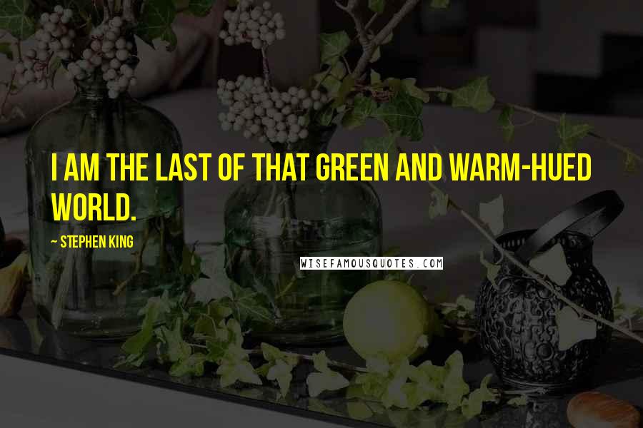 Stephen King Quotes: I am the last of that green and warm-hued world.