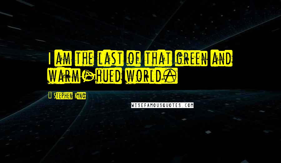 Stephen King Quotes: I am the last of that green and warm-hued world.