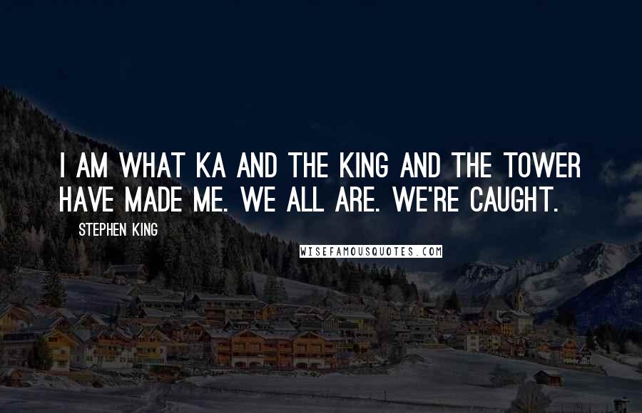 Stephen King Quotes: I am what ka and the King and the Tower have made me. We all are. We're caught.