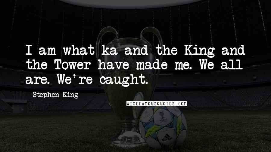 Stephen King Quotes: I am what ka and the King and the Tower have made me. We all are. We're caught.