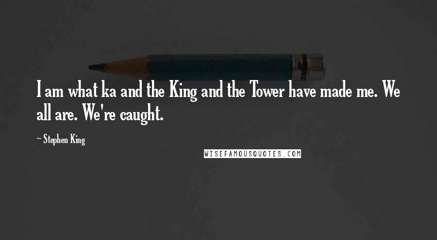 Stephen King Quotes: I am what ka and the King and the Tower have made me. We all are. We're caught.