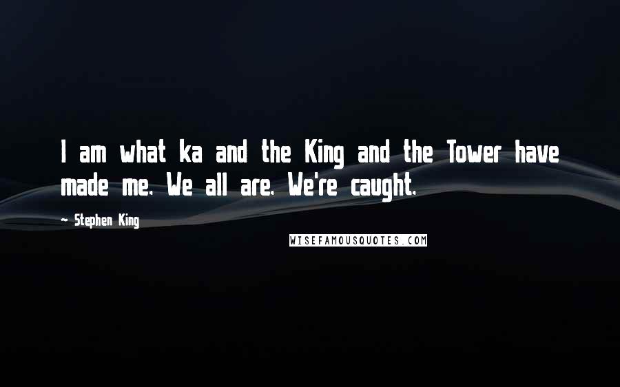 Stephen King Quotes: I am what ka and the King and the Tower have made me. We all are. We're caught.