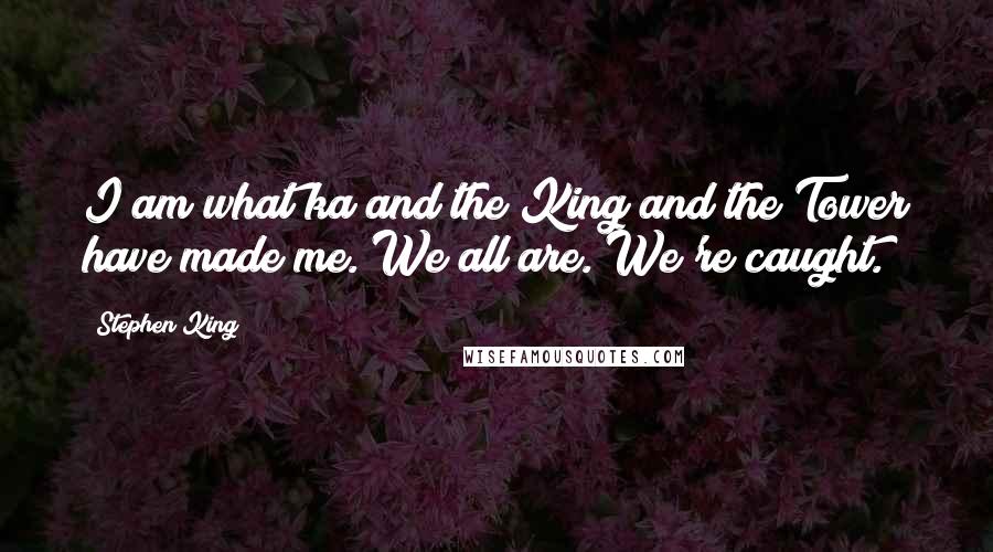 Stephen King Quotes: I am what ka and the King and the Tower have made me. We all are. We're caught.