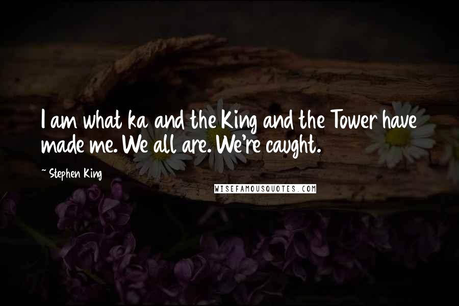Stephen King Quotes: I am what ka and the King and the Tower have made me. We all are. We're caught.