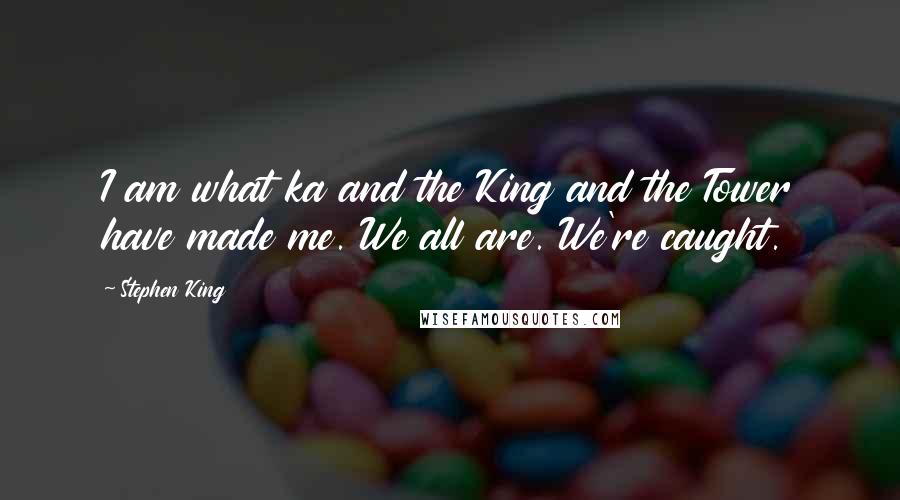 Stephen King Quotes: I am what ka and the King and the Tower have made me. We all are. We're caught.