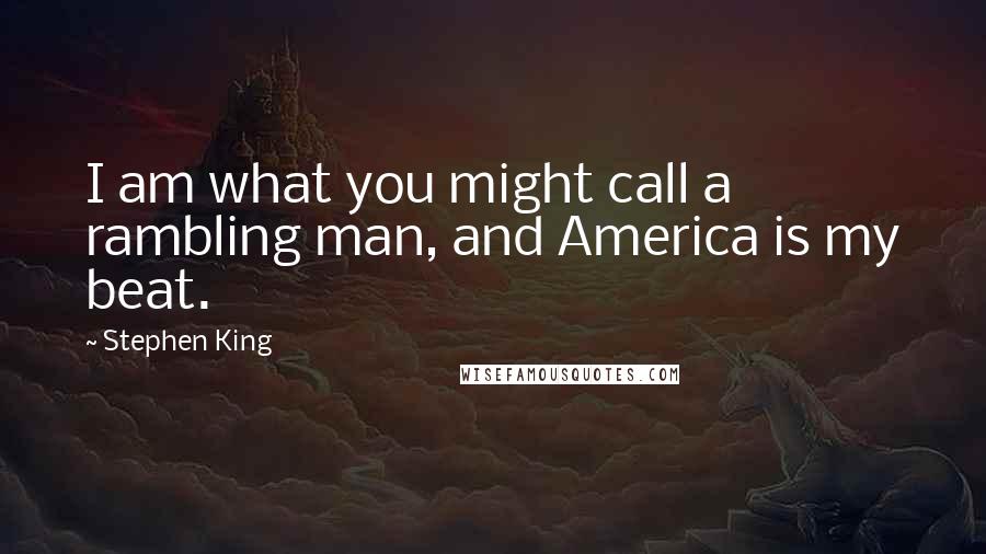 Stephen King Quotes: I am what you might call a rambling man, and America is my beat.