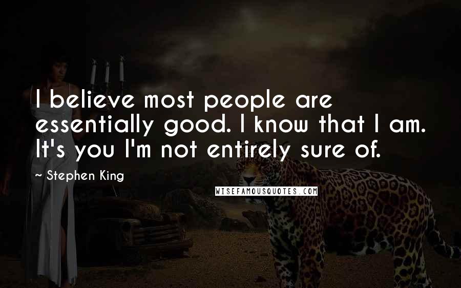 Stephen King Quotes: I believe most people are essentially good. I know that I am. It's you I'm not entirely sure of.