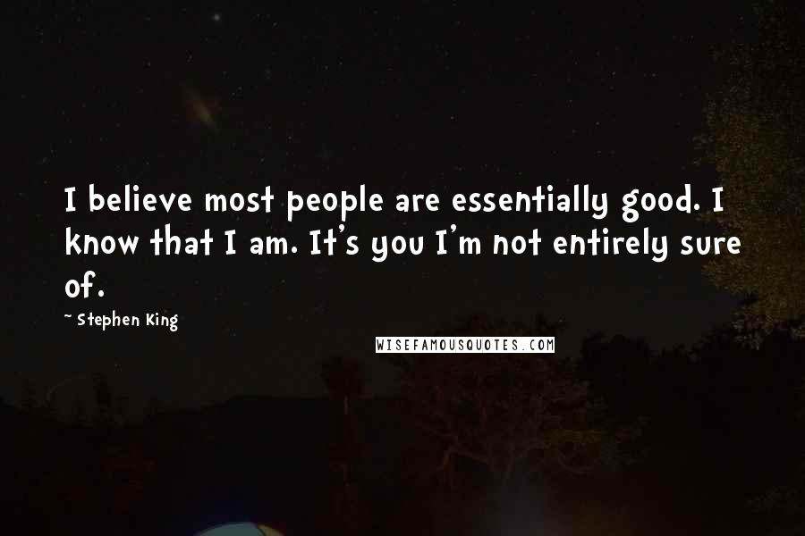 Stephen King Quotes: I believe most people are essentially good. I know that I am. It's you I'm not entirely sure of.