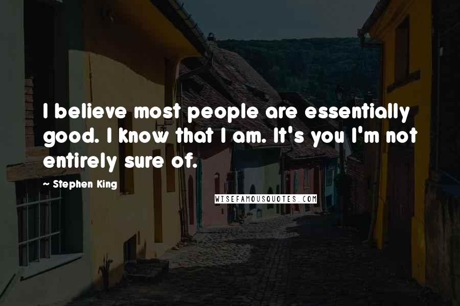 Stephen King Quotes: I believe most people are essentially good. I know that I am. It's you I'm not entirely sure of.