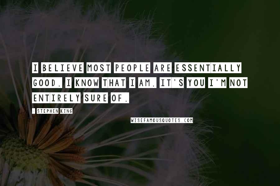 Stephen King Quotes: I believe most people are essentially good. I know that I am. It's you I'm not entirely sure of.