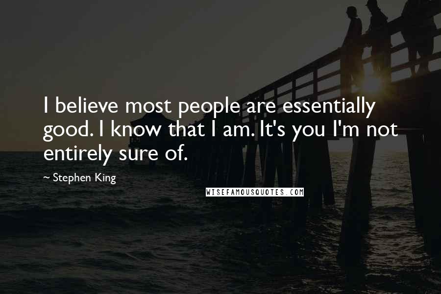 Stephen King Quotes: I believe most people are essentially good. I know that I am. It's you I'm not entirely sure of.