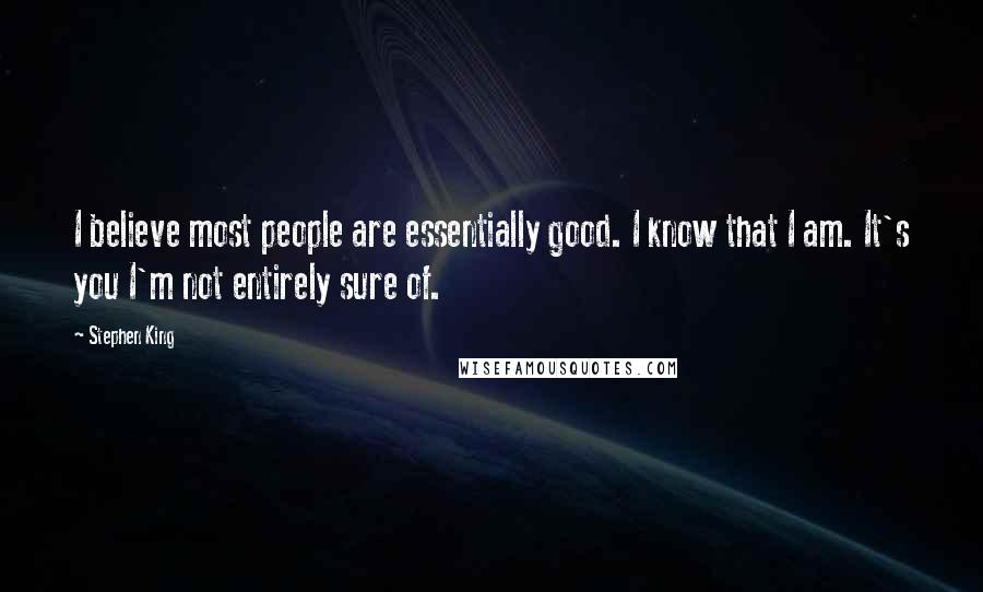 Stephen King Quotes: I believe most people are essentially good. I know that I am. It's you I'm not entirely sure of.