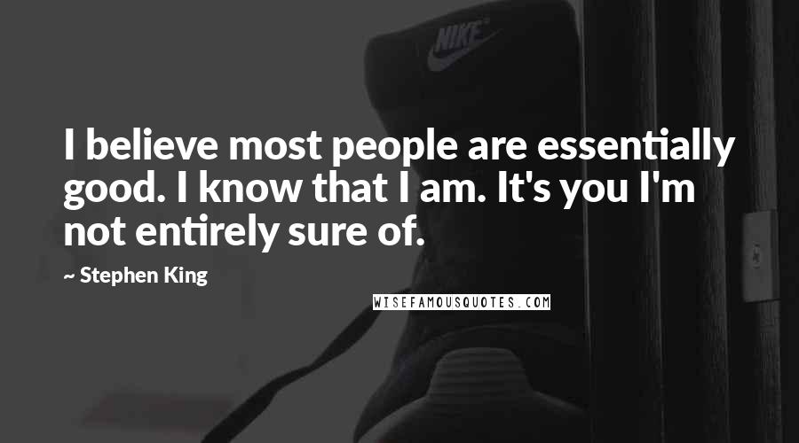 Stephen King Quotes: I believe most people are essentially good. I know that I am. It's you I'm not entirely sure of.