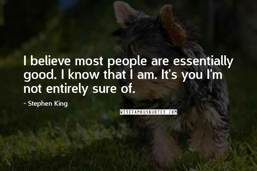 Stephen King Quotes: I believe most people are essentially good. I know that I am. It's you I'm not entirely sure of.