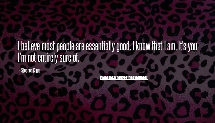 Stephen King Quotes: I believe most people are essentially good. I know that I am. It's you I'm not entirely sure of.