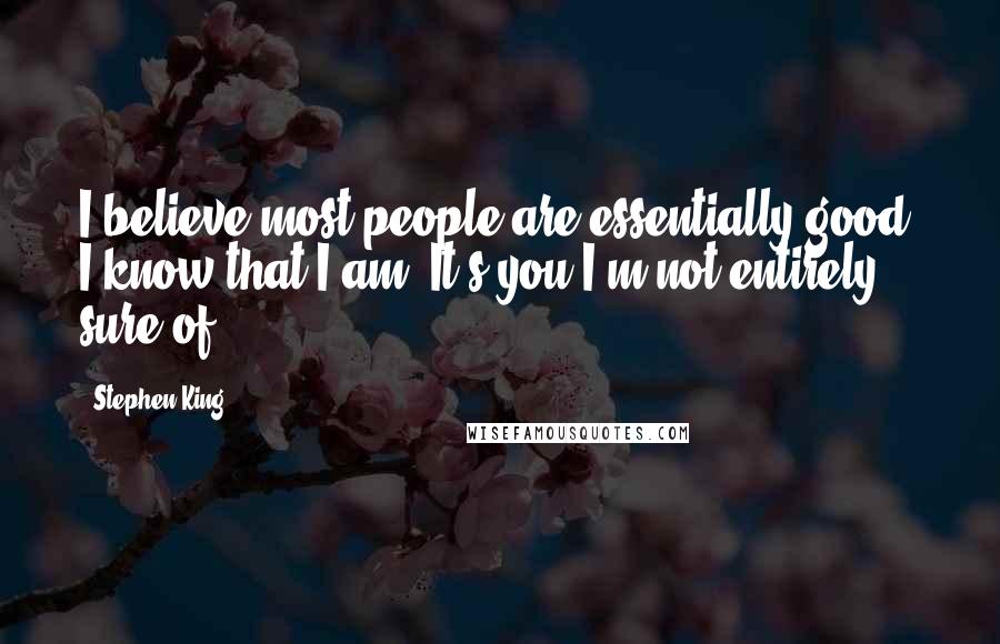 Stephen King Quotes: I believe most people are essentially good. I know that I am. It's you I'm not entirely sure of.