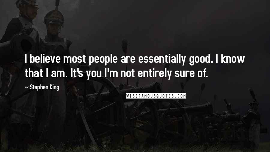 Stephen King Quotes: I believe most people are essentially good. I know that I am. It's you I'm not entirely sure of.