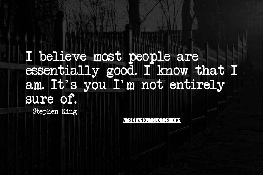 Stephen King Quotes: I believe most people are essentially good. I know that I am. It's you I'm not entirely sure of.