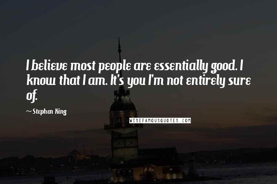 Stephen King Quotes: I believe most people are essentially good. I know that I am. It's you I'm not entirely sure of.