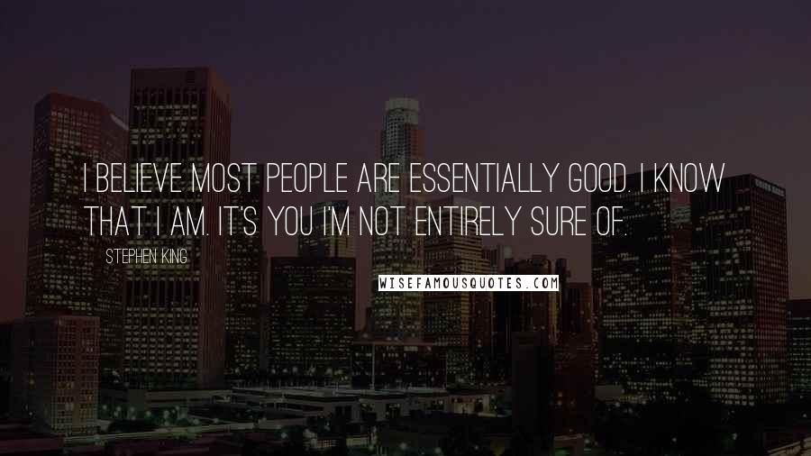 Stephen King Quotes: I believe most people are essentially good. I know that I am. It's you I'm not entirely sure of.