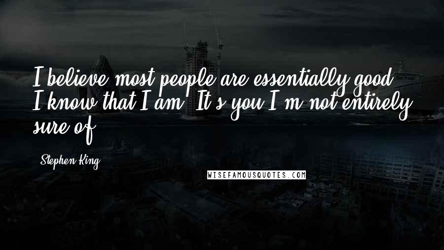 Stephen King Quotes: I believe most people are essentially good. I know that I am. It's you I'm not entirely sure of.