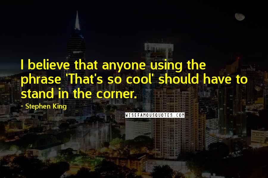 Stephen King Quotes: I believe that anyone using the phrase 'That's so cool' should have to stand in the corner.