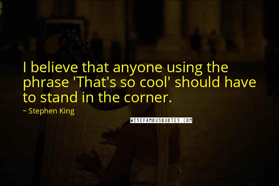 Stephen King Quotes: I believe that anyone using the phrase 'That's so cool' should have to stand in the corner.