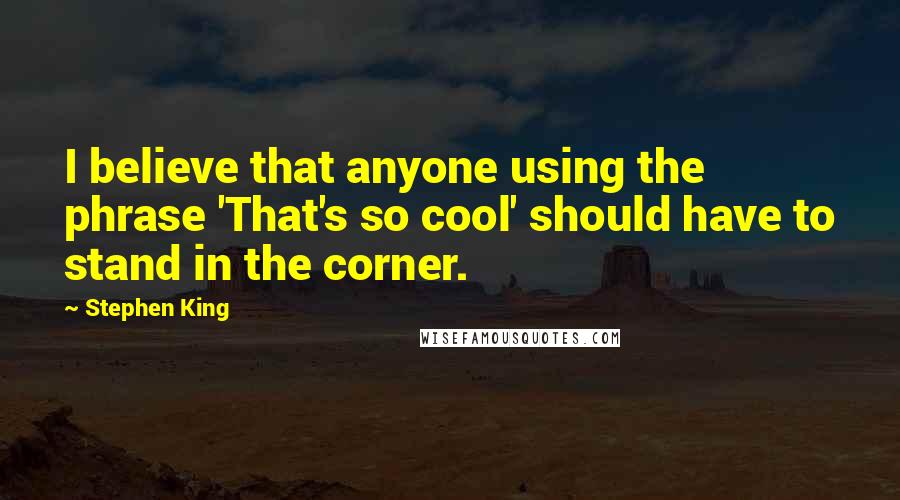 Stephen King Quotes: I believe that anyone using the phrase 'That's so cool' should have to stand in the corner.