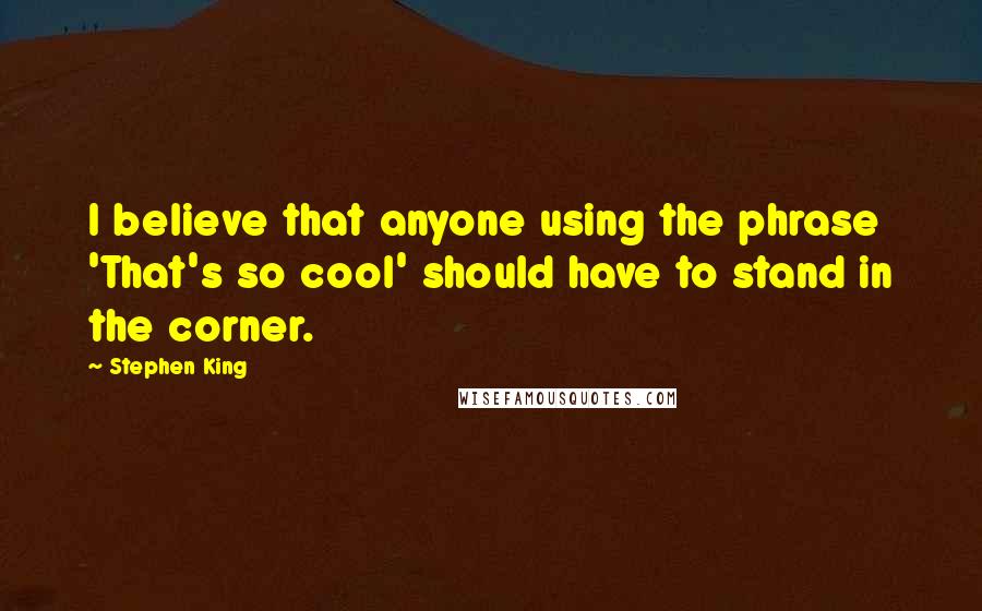 Stephen King Quotes: I believe that anyone using the phrase 'That's so cool' should have to stand in the corner.