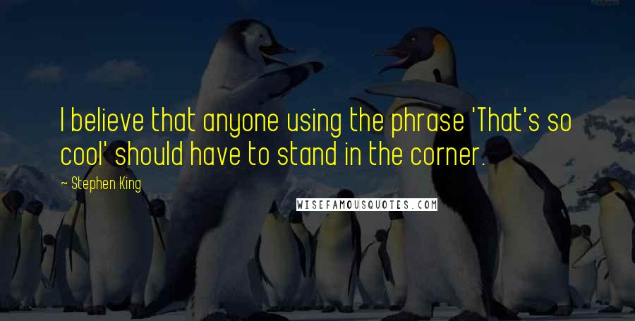 Stephen King Quotes: I believe that anyone using the phrase 'That's so cool' should have to stand in the corner.