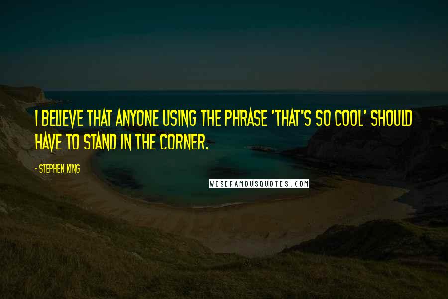 Stephen King Quotes: I believe that anyone using the phrase 'That's so cool' should have to stand in the corner.