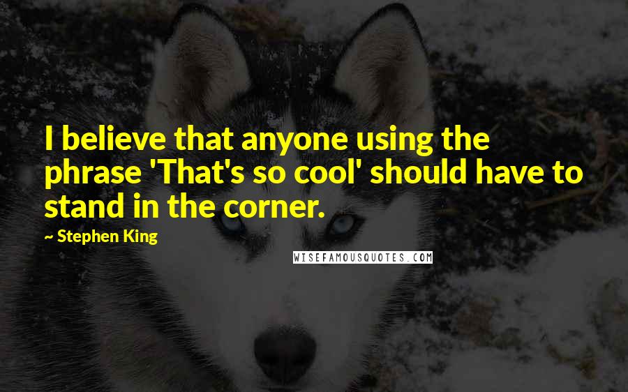 Stephen King Quotes: I believe that anyone using the phrase 'That's so cool' should have to stand in the corner.