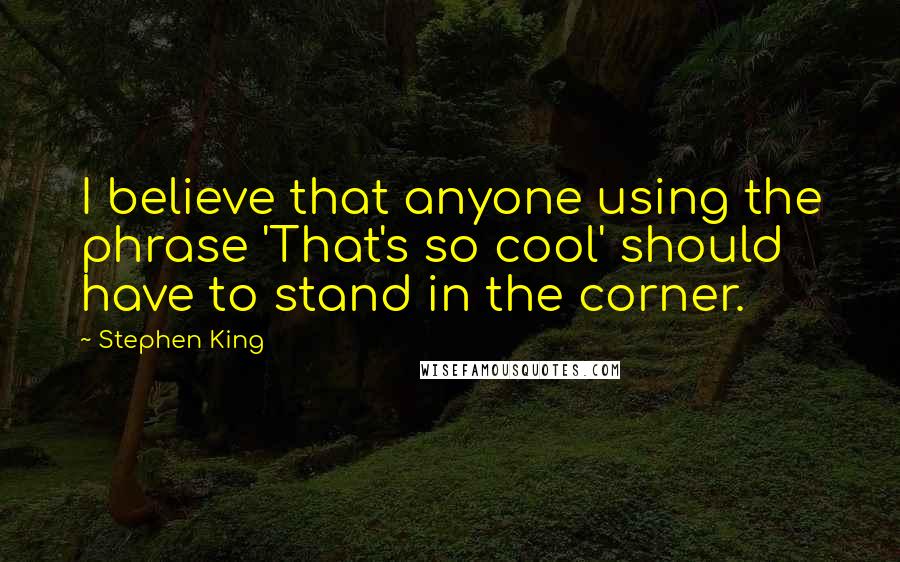 Stephen King Quotes: I believe that anyone using the phrase 'That's so cool' should have to stand in the corner.