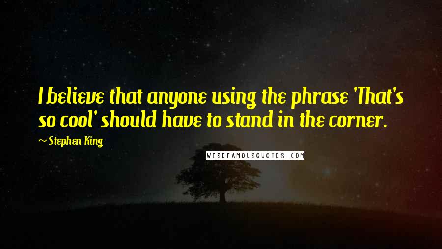 Stephen King Quotes: I believe that anyone using the phrase 'That's so cool' should have to stand in the corner.