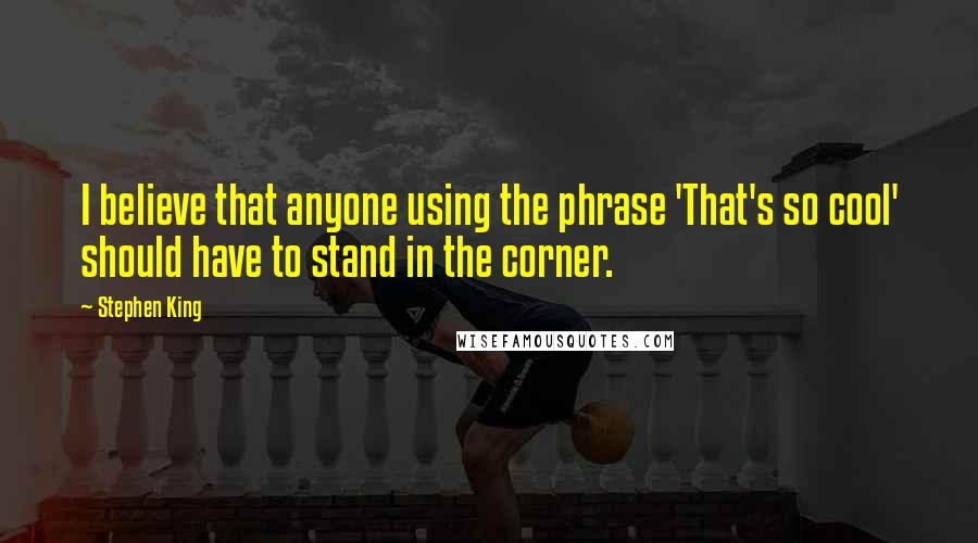 Stephen King Quotes: I believe that anyone using the phrase 'That's so cool' should have to stand in the corner.