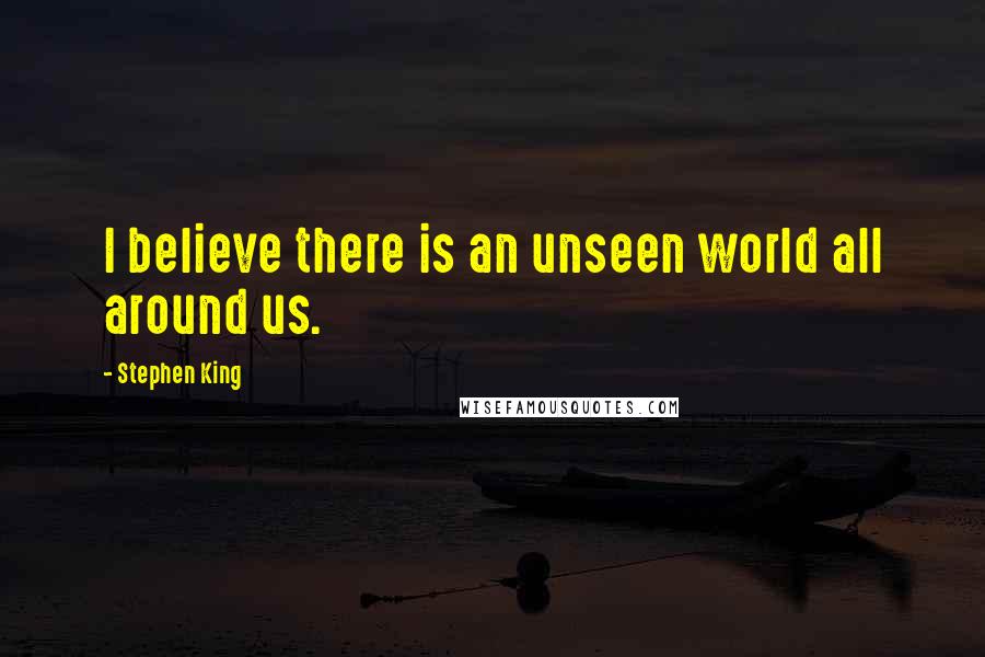 Stephen King Quotes: I believe there is an unseen world all around us.