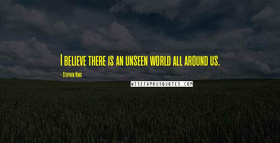 Stephen King Quotes: I believe there is an unseen world all around us.