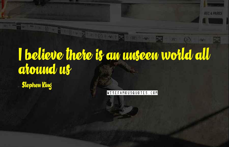Stephen King Quotes: I believe there is an unseen world all around us.