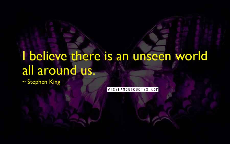 Stephen King Quotes: I believe there is an unseen world all around us.