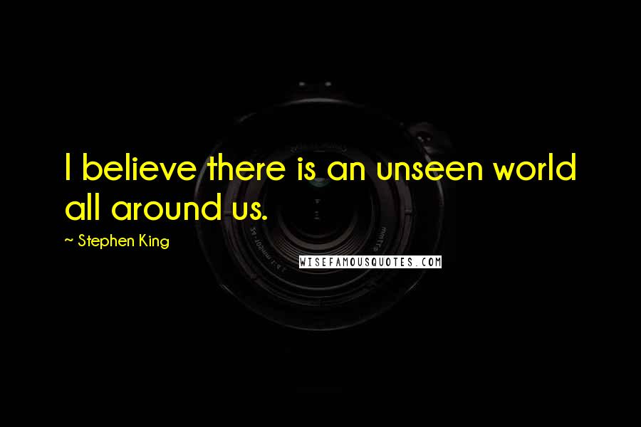 Stephen King Quotes: I believe there is an unseen world all around us.