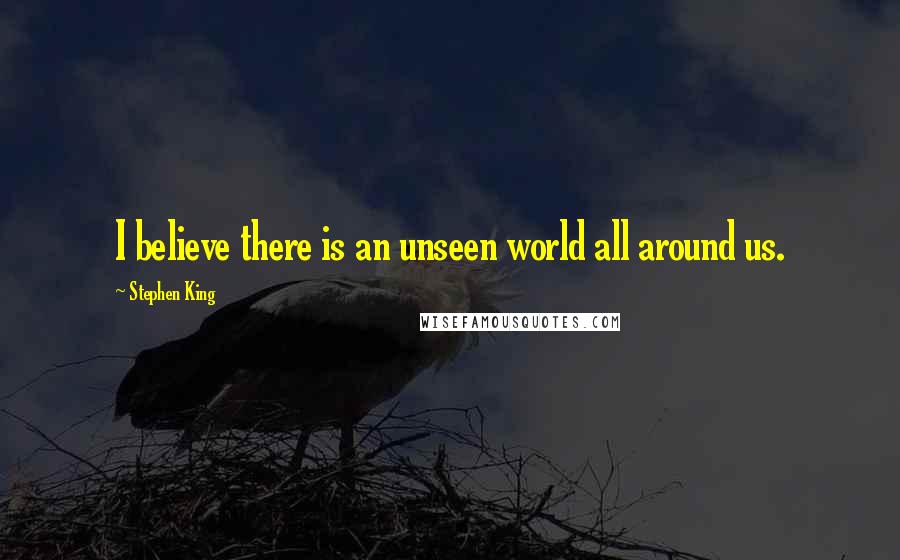 Stephen King Quotes: I believe there is an unseen world all around us.