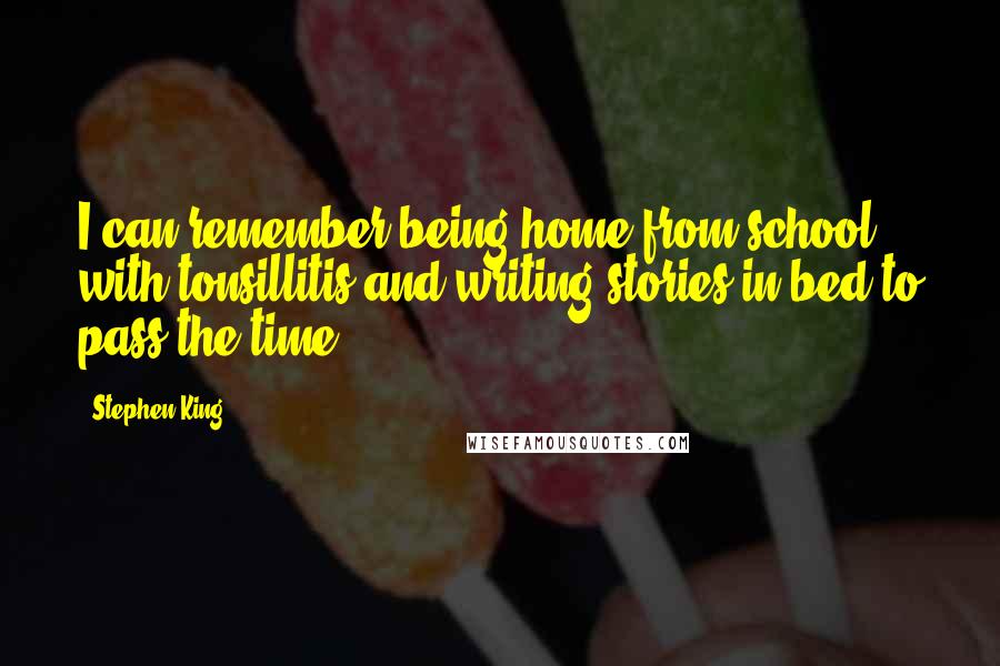 Stephen King Quotes: I can remember being home from school with tonsillitis and writing stories in bed to pass the time.