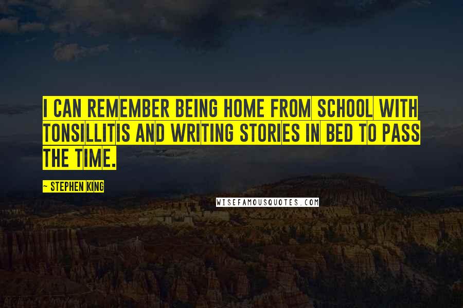 Stephen King Quotes: I can remember being home from school with tonsillitis and writing stories in bed to pass the time.